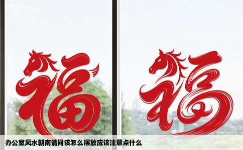 办公室风水朝南请问该怎么摆放应该注意点什么