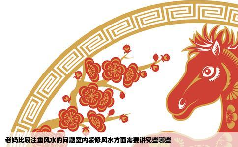 老妈比较注重风水的问题室内装修风水方面需要讲究些哪些