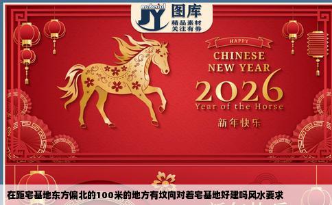 在距宅基地东方偏北的100米的地方有坟向对着宅基地好建吗风水要求