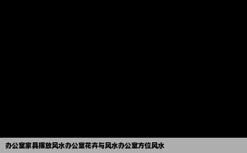 办公室家具摆放风水办公室花卉与风水办公室方位风水
