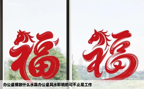 办公桌摆放什么水晶办公桌风水影响的可不止是工作