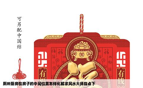 厕所厨房在房子的中间位置怎样化解求风水大师指点下