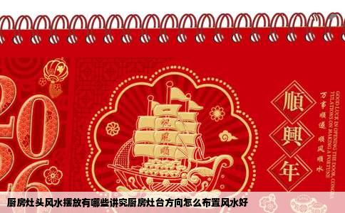 厨房灶头风水摆放有哪些讲究厨房灶台方向怎么布置风水好