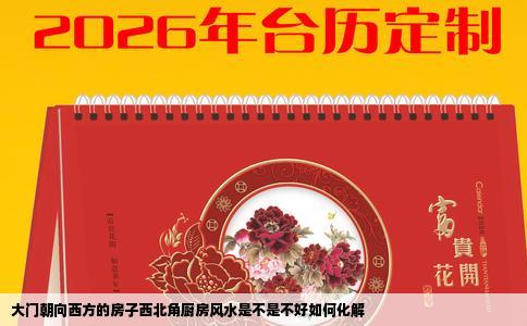 大门朝向西方的房子西北角厨房风水是不是不好如何化解