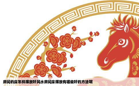 房间的床怎样摆放好风水房间床摆放有哪些好的方法呢