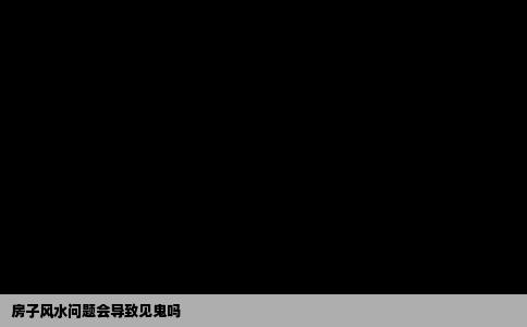 房子风水问题会导致见鬼吗