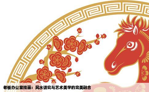 老板办公室挂画：风水讲究与艺术美学的完美融合