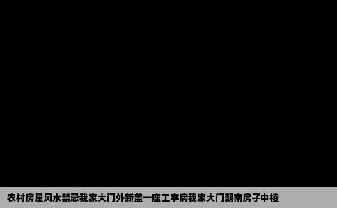 农村房屋风水禁忌我家大门外新盖一座工字房我家大门朝南房子中棱