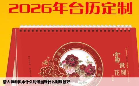 请大师看风水什么时候最好什么时辰最好