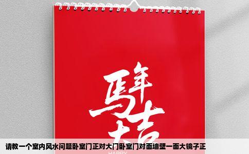 请教一个室内风水问题卧室门正对大门卧室门对面墙壁一面大镜子正