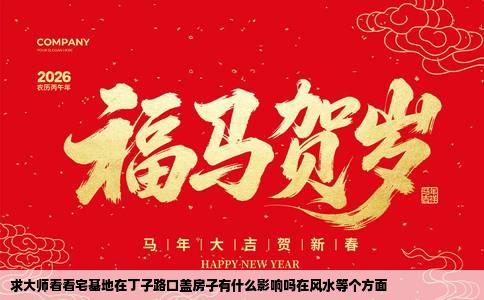 求大师看看宅基地在丁子路口盖房子有什么影响吗在风水等个方面