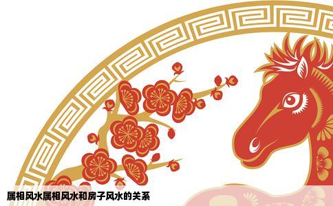 属相风水属相风水和房子风水的关系
