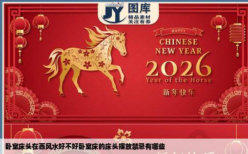 卧室床头在西风水好不好卧室床的床头摆放禁忌有哪些