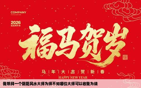 我想拜一个阴阳风水大师为师不知哪位大师可以收我为徒