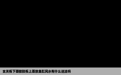 玄关柜下面做鞋柜上面放鱼缸风水有什么说法吗