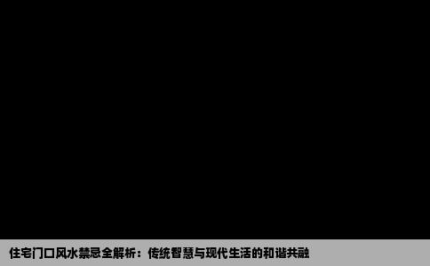 住宅门口风水禁忌全解析：传统智慧与现代生活的和谐共融